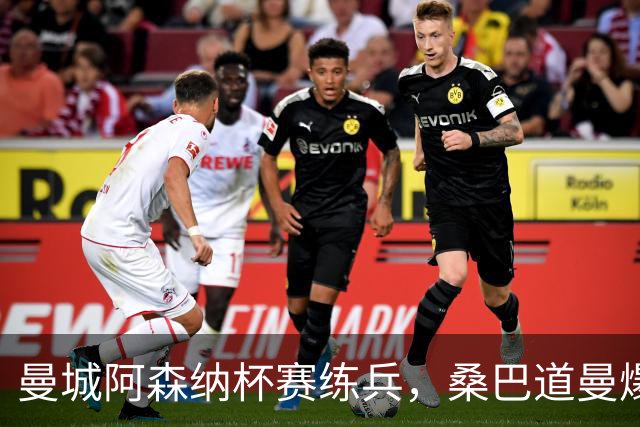 曼城阿森纳杯赛练兵，桑巴道曼爆发彰显豪门厚度